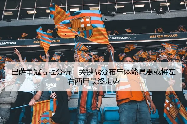 巴萨争冠赛程分析：关键战分布与体能隐患或将左右西甲最终走势